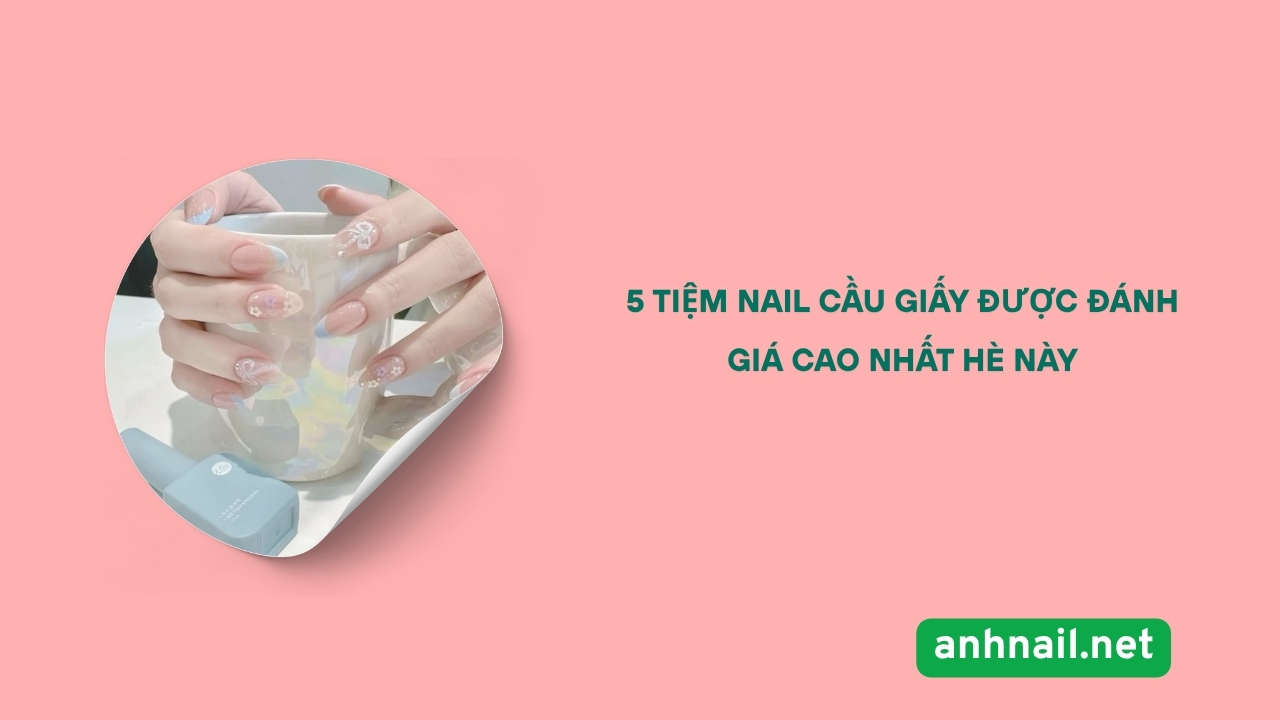 5 Tiem Nail Cau Giay Duoc Danh Gia Cao Nhat He Nay